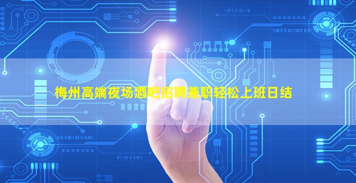梅州高端夜场酒吧招聘兼职轻松上班日结
